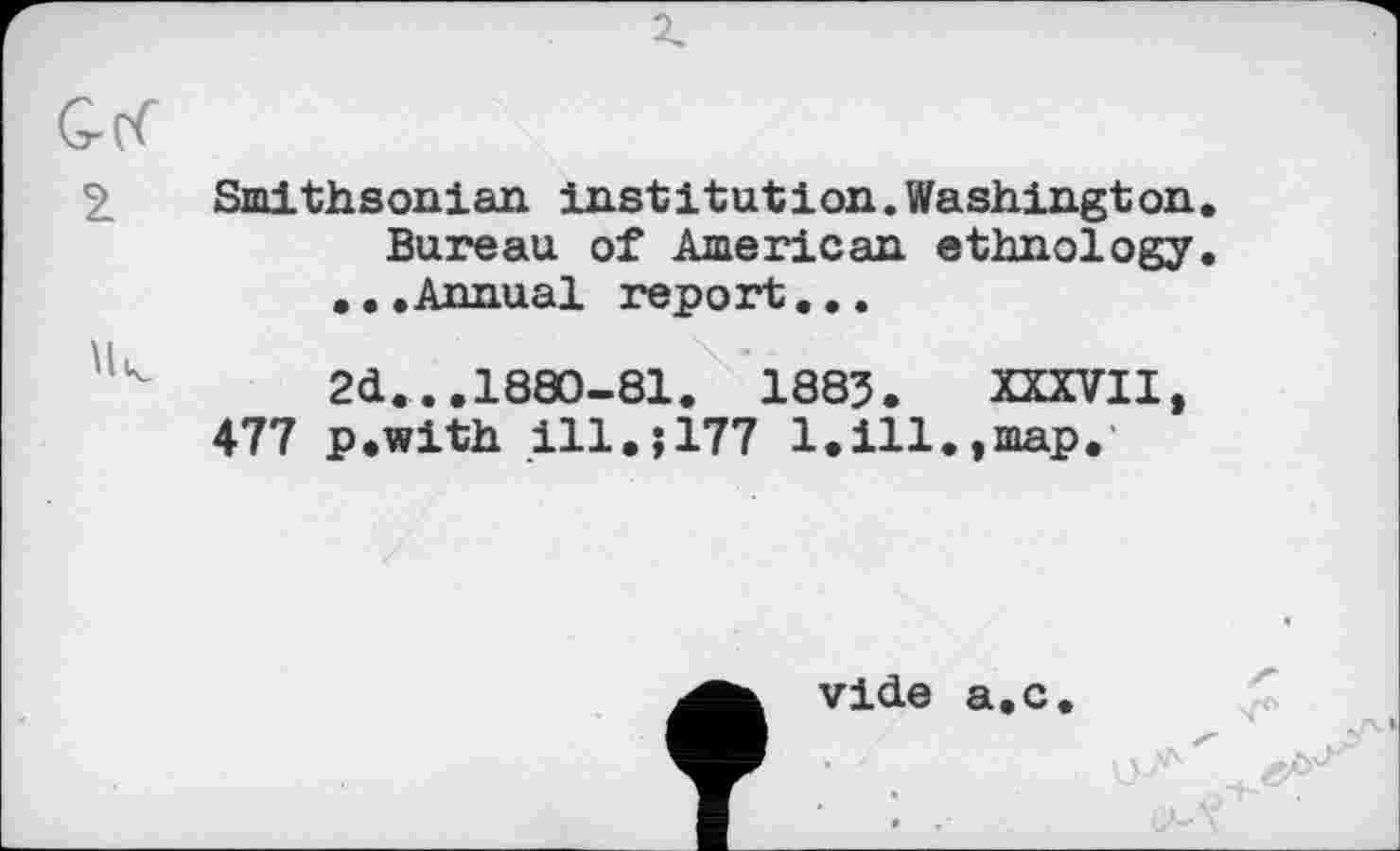 ﻿Q(<
2
\k
Smithsonian institution.Washington.
Bureau of American ethnology.
...Annual report...
2d.,.. 1880-81. 1883. XXXVII, 477 p.with ill.;177 1.ill.,map.
vide a.c